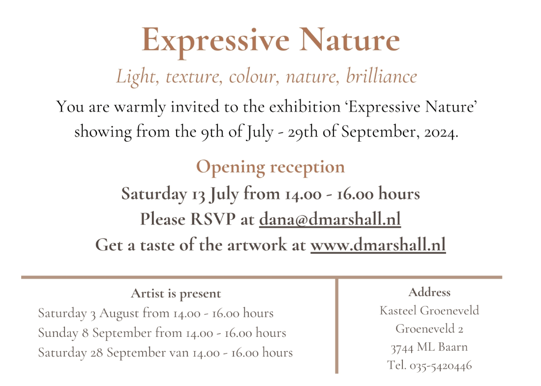 Brochure page two - Expressive Nature - Opening reception Saturday 13 July from 14.00 - 16.00 hours - Please RSVP at dana@dmarshall.nl - Artist is present at exhibition on 3 August, 8 September and 28 September from 14.00 - 16.00 hours